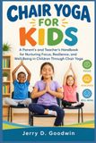 CHAIR YOGA FOR KIDS: A Parent's and Teacher's Handbook for Nurturing Focus, Resilience, and Well-Being in Children Through Chair Yoga