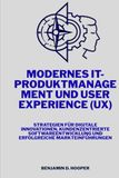 Modernes IT-Produktmanagement und User Experience (UX): Strategien für digitale Innovationen, kundenzentrierte Softwareentwicklung und erfolgreiche Markteinführungen