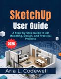 SketchUp SketchUp User Guide 2026: A Step-by-Step Guide to 3D Modeling, Design, and Practical Projects