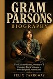 GRAM PARSONS BIOGRAPHY: The Extraordinary Journey of a Country-Rock Visionary Who Inspired Americana