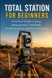 Total Independently Published Total Station for Beginners: A Practical Guide to Setup, Measurement, Field Data, Troubleshooting, and Basic Surveying