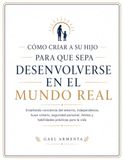 CÓMO CRIAR A SU HIJO PARA QUE SEPA DESENVOLVERSE EN EL MUNDO REAL: Enseñando conciencia del entorno, independencia, buen criterio, seguridad personal, límites y habilidades prácticas para la vida