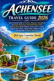ACHENSEE TRAVEL GUIDE 2026: Your Essential Guide to Pertisau, Maurach, Achenkirch, the Rofan Mountains, Karwendel Nature Park, Achenseebahn Steam ... Waters, Alpine Hikes, Hidden Gems