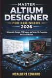 MASTER ALTIUM DESIGNER FOR BEGINNERS 2026: Schematic Design, PCB Layout, and Gerber File Preparation for Circuit Builds