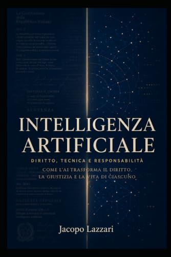 INTELLIGENZA ARTIFICIALE - DIRITTO, TECNICA E RESPONSABILITÀ: Come l'AI trasforma il diritto, la giustizia e la vita di ciascuno