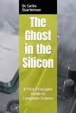 The Ghost in the Silicon: A First Principles Guide to Computer Science