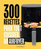 300 RECETTES POUR TOUT CUISINER AU AIRFRYER