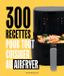 300 RECETTES POUR TOUT CUISINER AU AIRFRYER