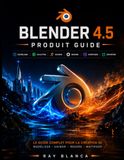 BLENDER 4.5 PRODUIT GUIDE: Maîtriser la modélisation, l'animation et le rendu 3D : un guide complet étape par étape