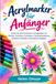 Acrylmarker für Anfänger: Schritt für Schritt zeichnen und gestalten mit Mischen, Schichten, Schattieren, Farbkombinationen, einfachen Techniken und kreativen Projekten