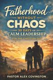Fatherhood Without Chaos: Fatherhood Without Chaos 30 Days of Calm Leadership For The Christian Dad