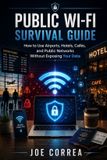 Public Live Stronger Faster Public Wi-Fi Survival Guide: How to Use Airports, Hotels, Cafés, and Public Networks Without Exposing Your Data