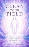 Clean Your Field: A Practical Guide to Energetic Hygiene for Modern Life