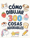 Cómo 300 Adorables Cosas: Guía Fácil de Dibujo Paso a Paso para Niños de 6 a 12 Años