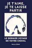 Je t’aime, je te laisse partir: Le dernier voyage de votre cheval : Un livre sur l’euthanasie