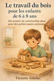 Le travail du bois pour les enfants de 6 à 8 ans: Des projets de construction doux pour des petites mains curieuses