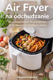 Air Fryer na odchudzanie: 60 przepysznych fit przepisów na frytkownicę beztłuszczową