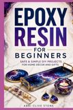 Epoxy Resin for Beginners: SAFE AND SIMPLE DIY PROJECTS FOR HOME DÉCOR AND GIFTS — NO EXPERIENCE OR EXPENSIVE TOOLS REQUIRED