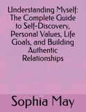 Understanding Myself: The Complete Guide to Self-Discovery, Personal Values, Life Goals, and Building Authentic Relationships: Transform Your Life Through Deep Self-Knowledge