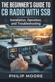 THE BEGINNER’S GUIDE TO CB RADIO WITH SSB: Installation, Operation, and Troubleshooting