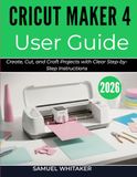 CRICUT MAKER 4 USER GUIDE 2026: Create, Cut, and Craft Projects with Clear Step-by-Step Instructions
