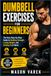 DUMBBELL EXERCISES FOR BEGINNERS: The Easy Step-by-Step Guide to Building Strength, Losing Weight, and Getting Fit at Home