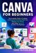 Canva Canva for Beginners: The Complete Guide to Creating Professional Marketing Materials, Building Your Brand, and Using Canva AI to Grow Your Business