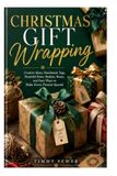 CHRISTMAS GIFT WRAPPING: Creative Ideas, Handmade Tags, Beautiful Bows, Baskets, Boxes, and Easy Ways to Make Every Present Special