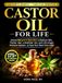Castor Oil For Life: Unlock Nature's Secrets to Radiant Skin, Thicker Hair, a Healthier Gut, and a Stronger Immune System, to Feel Your Best Every Day