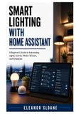 Smart Home Assistant Smart Lighting: A Beginner’s Guide to Automating Lights, Scenes, Motion Sensors, and Schedules