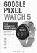 Google Pixel Watch 5 The Complete User Guide