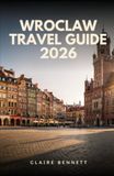 WROCLAW TRAVEL GUIDE 2026: Discover Historic Streets, Hidden Dwarfs, Local Flavors, Riverside Adventures & Hidden Gems