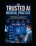 The Trusted AI Medical Practice: A Practical Guide to Using Generative AI Without Sacrificing Patient Safety, Privacy, Compliance, or Professional Judgment - Second Edition: Volume III