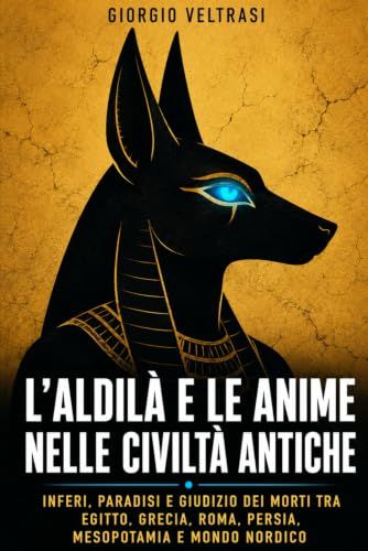 L'aldilà e le anime nelle civiltà antiche: Inferi, paradisi e giudizio dei morti tra Egitto, Grecia, Roma, Persia, Mesopotamia e mondo nordico
