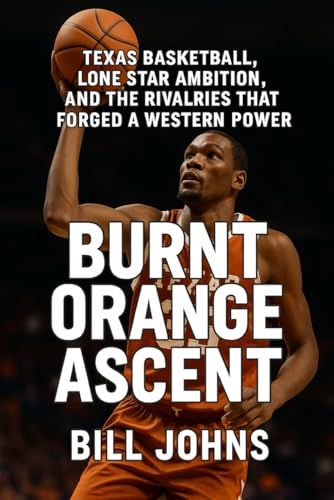 Burnt Orange Ascent: Texas Basketball, Lone Star Ambition, and the Rivalries That Forged a Western Power
