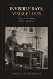 Invisible Independently Published Invisible Rays, Visible Lives: X-Rays and the Making of Modern Radiography