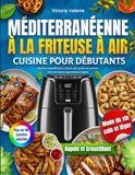Cuisine Méditerranéenne à la Friteuse à Air pour Débutants: Recettes croustillantes et saines avec photos en couleurs pour une cuisine quotidienne et légère