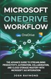 MICROSOFT ONEDRIVE WORKFLOW: THE ADVANCE GUIDE TO STREAMLINING PRODUCTIVITY, AUTOMATION, COLLABORATION, AND CLOUD STORAGE MASTERY WITH MICROSOFT 365 INTEGRATION.