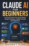 Claude AI for Beginners: A Practical Guide to Prompting, Writing, Research, Business, Coding, Learning and Productivity