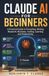 Claude AI for Beginners: A Practical Guide to Prompting, Writing, Research, Business, Coding, Learning and Productivity
