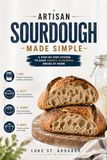 Artisan Sourdough Made Simple: A Step-by-Step System to Bake Crusty, Flavorful Bread at Home