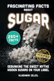 Fascinating Facts About Sugar: Debunking the Myths About Sugar, Sweeteners and the Hidden Sugars Lurking on Your Food Labels With Verified References