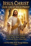 JESUS CHRIST OUR GREAT HIGH PRIEST: A 43-Part Bible Study Through Hebrews: Discovering the Eternal Priesthood, Perfect Sacrifice, Better Covenant, and Heavenly Ministry of Jesus Christ (NIV)