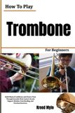 How Libri GmbH How To Play Trombone For Beginners: Build Musical Confidence and Clearer Tone Through Essential Slide Control, Breath Support, Rhythm, Note Reading, and Practical Exercises