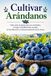 Cultivar Arándanos: Todo sobre la plantación, las variedades, el riego, la fertilización, la poda, la fructificación y el almacenamiento de los frutos