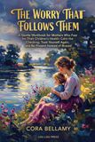 The Worry That Follows Them: A Gentle Workbook for Mothers Who Fear for Their Children's Health