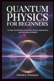 QUANTUM PHYSICS FOR BEGINNERS: An Easy Introduction to Quantum Theory, Experiments, and the Nature of Reality