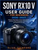 Sony RX10 V User Guide for Beginners 2026-2027: A Step-by-Step Guide to Camera Setup, Controls, Autofocus, Zoom Photography, Sharp Photos, and Profess