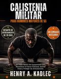 Calistenia militar para hombres mayores de 50 años: Un plan táctico sin equipo para recuperar la fuerza funcional, quemar grasa y proteger las articulaciones.