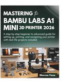 MASTERING BAMBU LABS MASTERING the BAMBU LABS A1 MINI 3D PRINTER 2026: A step-by-step beginner to advanced guide for setting up, printing, and navigating your printer with real-life projects included